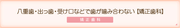 八重歯・出っ歯・受け口などで歯が噛み合わない【矯正歯科】