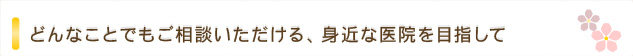 どんなことでもご相談いただける、身近な医院を目指して