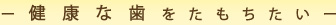 ー健康な歯をたもちたいー