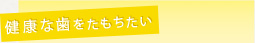 健康な歯をたもちたい