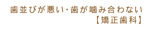 歯並びが悪い・歯が噛み合わない【矯正歯科】