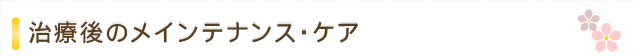 治療後のメインテナンス・ケア