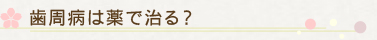 歯周病は薬で治る？