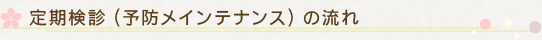 定期検診（予防メインテナンス）の流れ