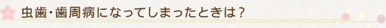 虫歯・歯周病になってしまったときは？